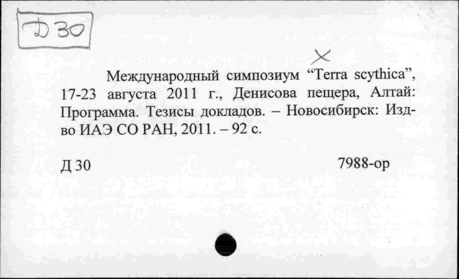 ﻿Международный симпозиум “Terra scythica1’, 17-23 августа 2011 г., Денисова пещера, Алтай: Программа. Тезисы докладов. - Новосибирск: Изд-во ИАЭ СО РАН, 2011. - 92 с.
дзо
7988-ор